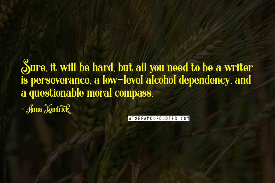 Anna Kendrick Quotes: Sure, it will be hard, but all you need to be a writer is perseverance, a low-level alcohol dependency, and a questionable moral compass.