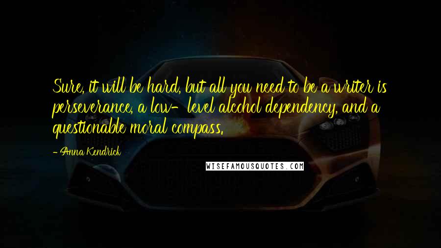 Anna Kendrick Quotes: Sure, it will be hard, but all you need to be a writer is perseverance, a low-level alcohol dependency, and a questionable moral compass.