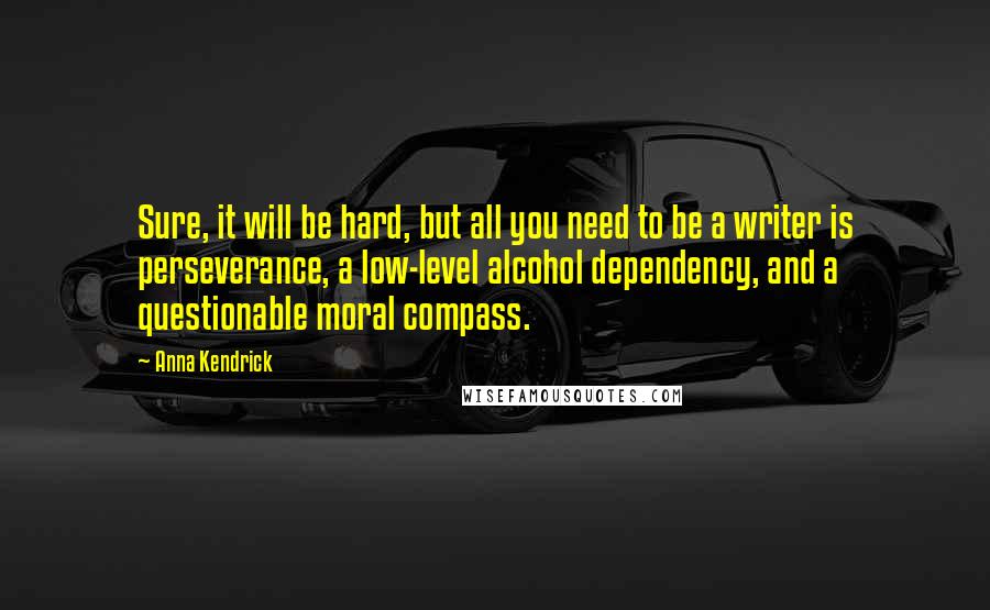 Anna Kendrick Quotes: Sure, it will be hard, but all you need to be a writer is perseverance, a low-level alcohol dependency, and a questionable moral compass.