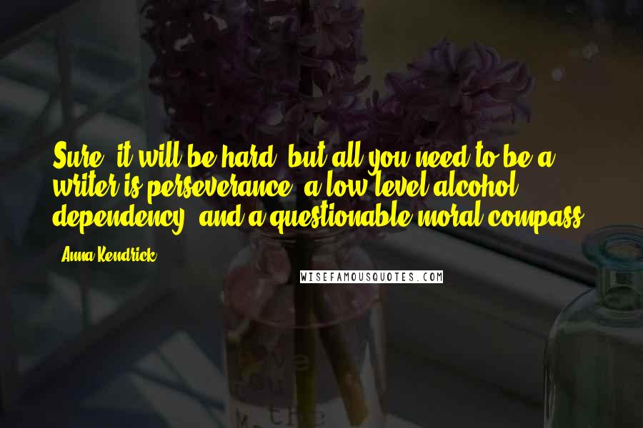 Anna Kendrick Quotes: Sure, it will be hard, but all you need to be a writer is perseverance, a low-level alcohol dependency, and a questionable moral compass.