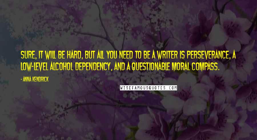 Anna Kendrick Quotes: Sure, it will be hard, but all you need to be a writer is perseverance, a low-level alcohol dependency, and a questionable moral compass.