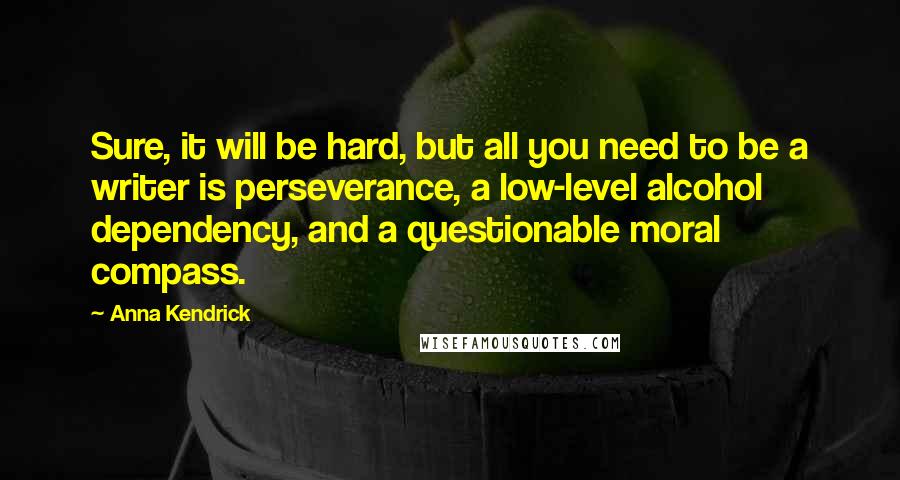 Anna Kendrick Quotes: Sure, it will be hard, but all you need to be a writer is perseverance, a low-level alcohol dependency, and a questionable moral compass.