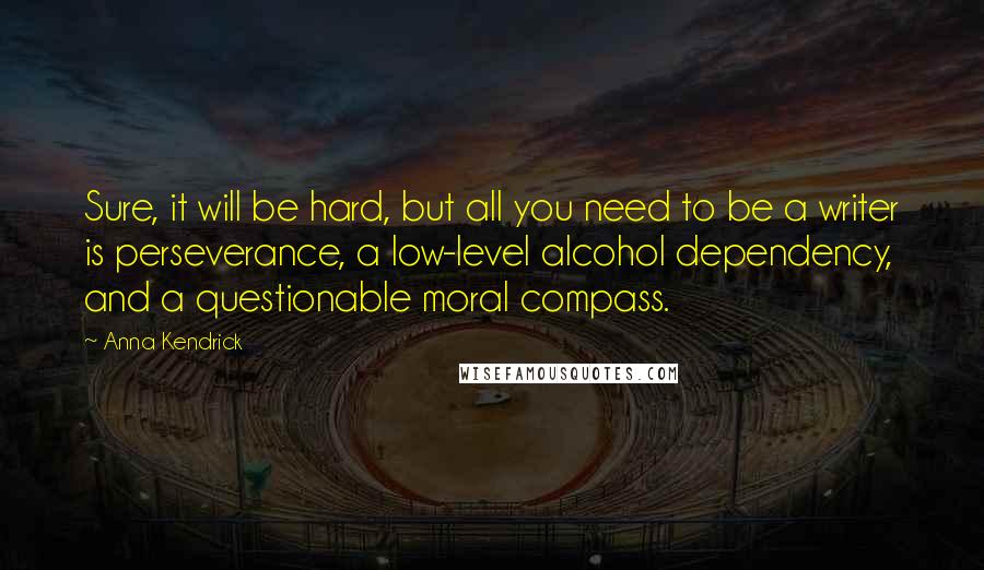 Anna Kendrick Quotes: Sure, it will be hard, but all you need to be a writer is perseverance, a low-level alcohol dependency, and a questionable moral compass.