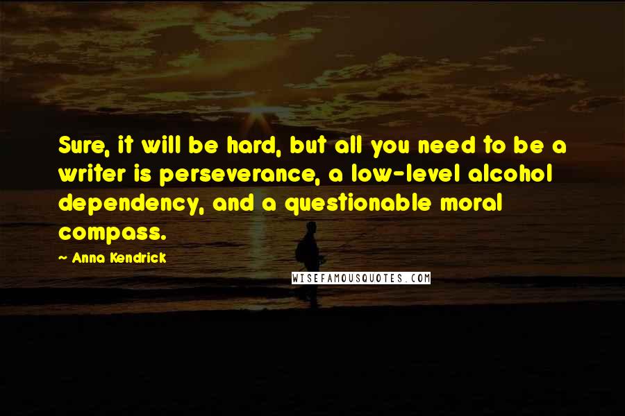 Anna Kendrick Quotes: Sure, it will be hard, but all you need to be a writer is perseverance, a low-level alcohol dependency, and a questionable moral compass.