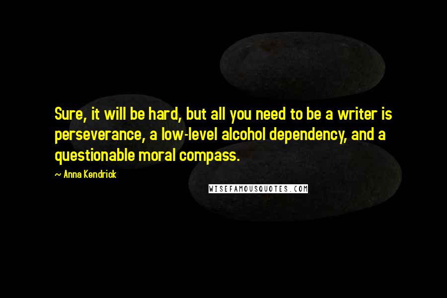 Anna Kendrick Quotes: Sure, it will be hard, but all you need to be a writer is perseverance, a low-level alcohol dependency, and a questionable moral compass.