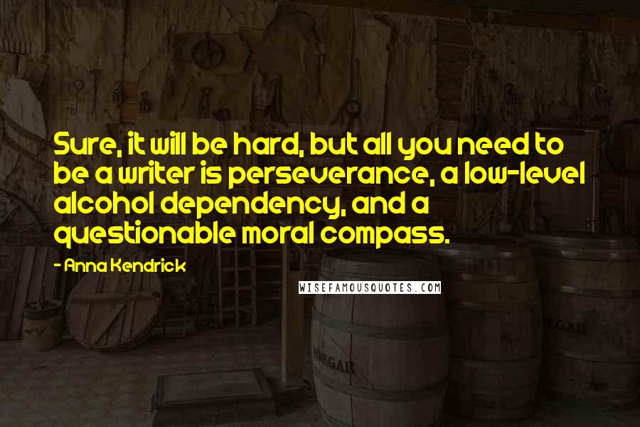 Anna Kendrick Quotes: Sure, it will be hard, but all you need to be a writer is perseverance, a low-level alcohol dependency, and a questionable moral compass.