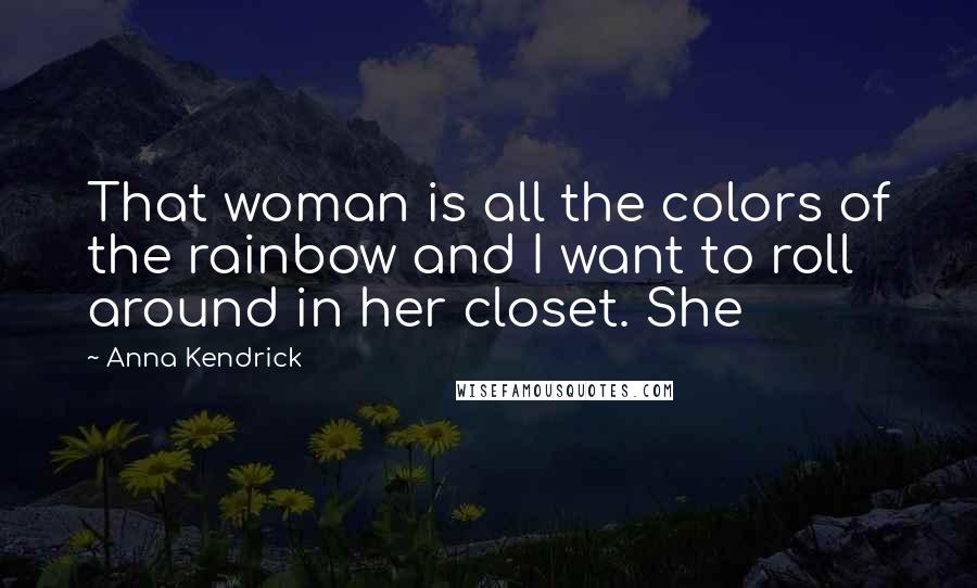 Anna Kendrick Quotes: That woman is all the colors of the rainbow and I want to roll around in her closet. She