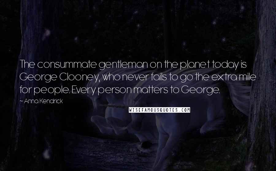 Anna Kendrick Quotes: The consummate gentleman on the planet today is George Clooney, who never fails to go the extra mile for people. Every person matters to George.