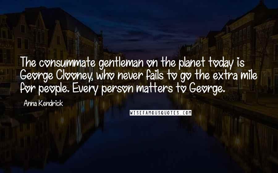 Anna Kendrick Quotes: The consummate gentleman on the planet today is George Clooney, who never fails to go the extra mile for people. Every person matters to George.