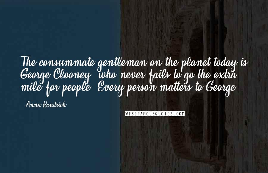 Anna Kendrick Quotes: The consummate gentleman on the planet today is George Clooney, who never fails to go the extra mile for people. Every person matters to George.