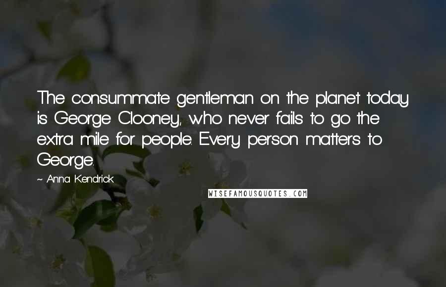 Anna Kendrick Quotes: The consummate gentleman on the planet today is George Clooney, who never fails to go the extra mile for people. Every person matters to George.