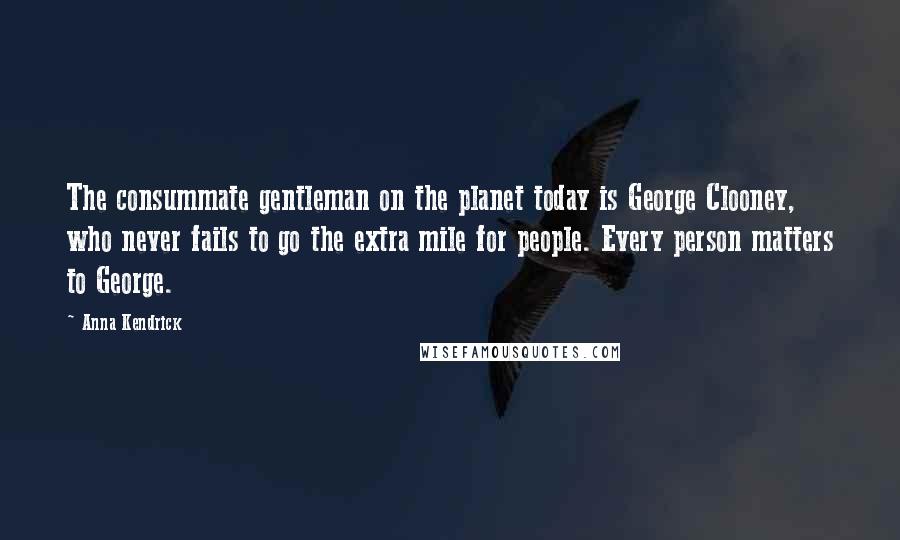 Anna Kendrick Quotes: The consummate gentleman on the planet today is George Clooney, who never fails to go the extra mile for people. Every person matters to George.