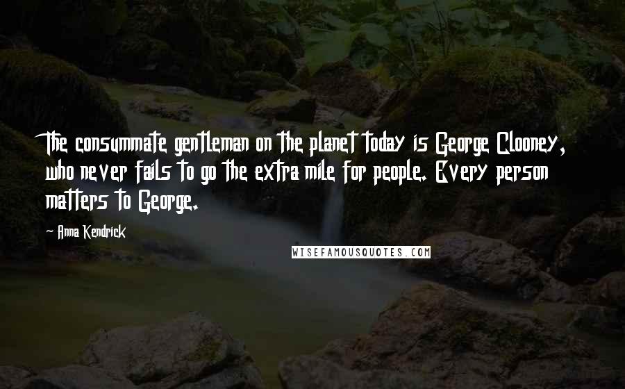 Anna Kendrick Quotes: The consummate gentleman on the planet today is George Clooney, who never fails to go the extra mile for people. Every person matters to George.