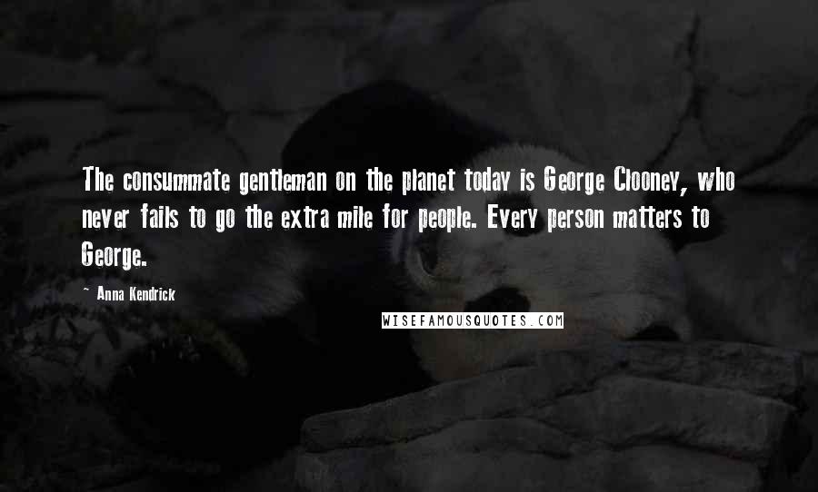 Anna Kendrick Quotes: The consummate gentleman on the planet today is George Clooney, who never fails to go the extra mile for people. Every person matters to George.