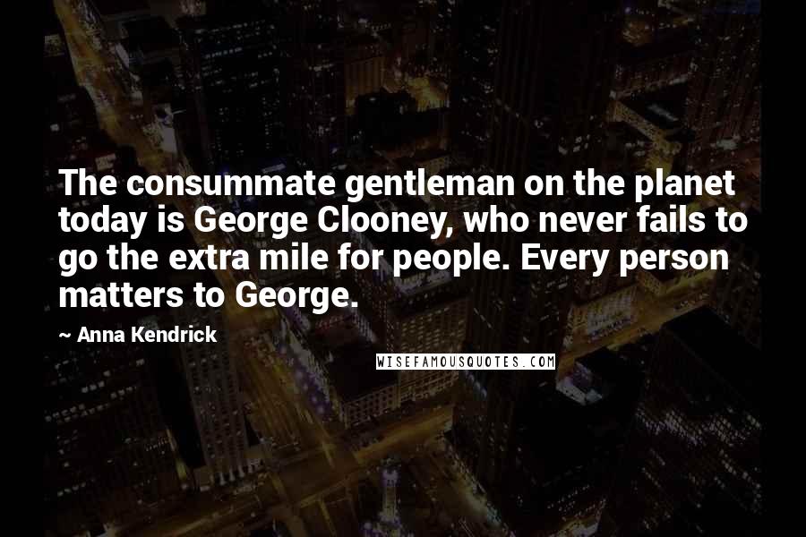 Anna Kendrick Quotes: The consummate gentleman on the planet today is George Clooney, who never fails to go the extra mile for people. Every person matters to George.