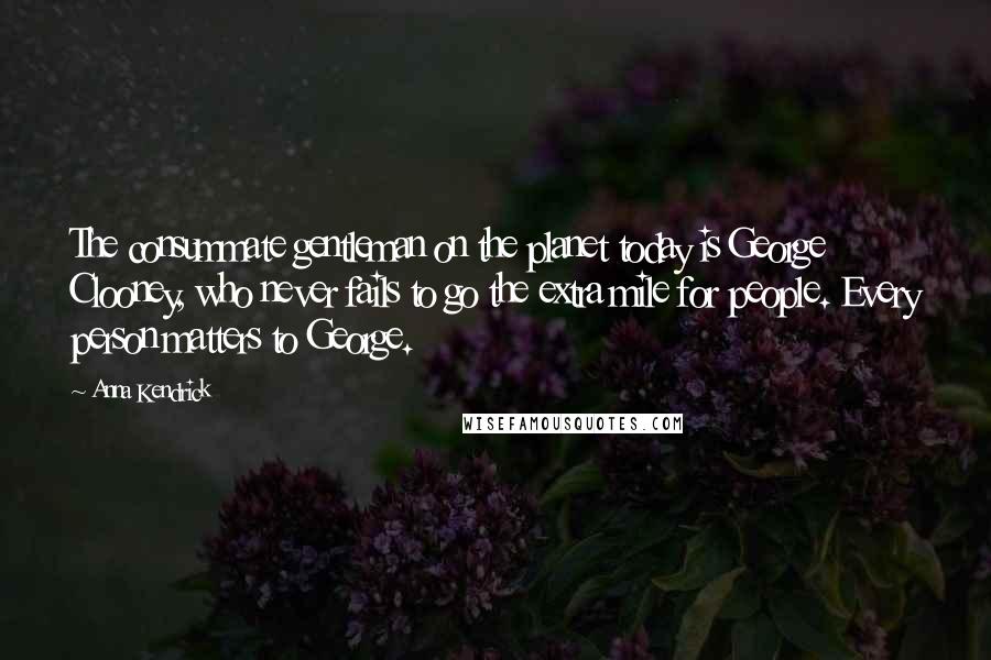 Anna Kendrick Quotes: The consummate gentleman on the planet today is George Clooney, who never fails to go the extra mile for people. Every person matters to George.