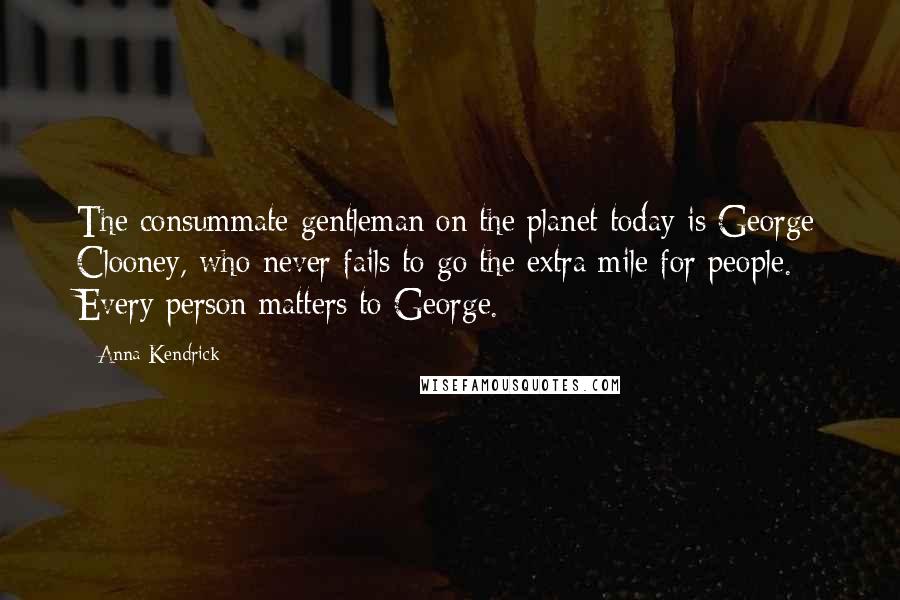 Anna Kendrick Quotes: The consummate gentleman on the planet today is George Clooney, who never fails to go the extra mile for people. Every person matters to George.