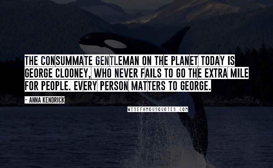 Anna Kendrick Quotes: The consummate gentleman on the planet today is George Clooney, who never fails to go the extra mile for people. Every person matters to George.