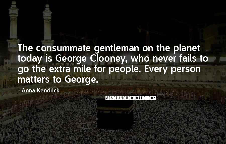 Anna Kendrick Quotes: The consummate gentleman on the planet today is George Clooney, who never fails to go the extra mile for people. Every person matters to George.