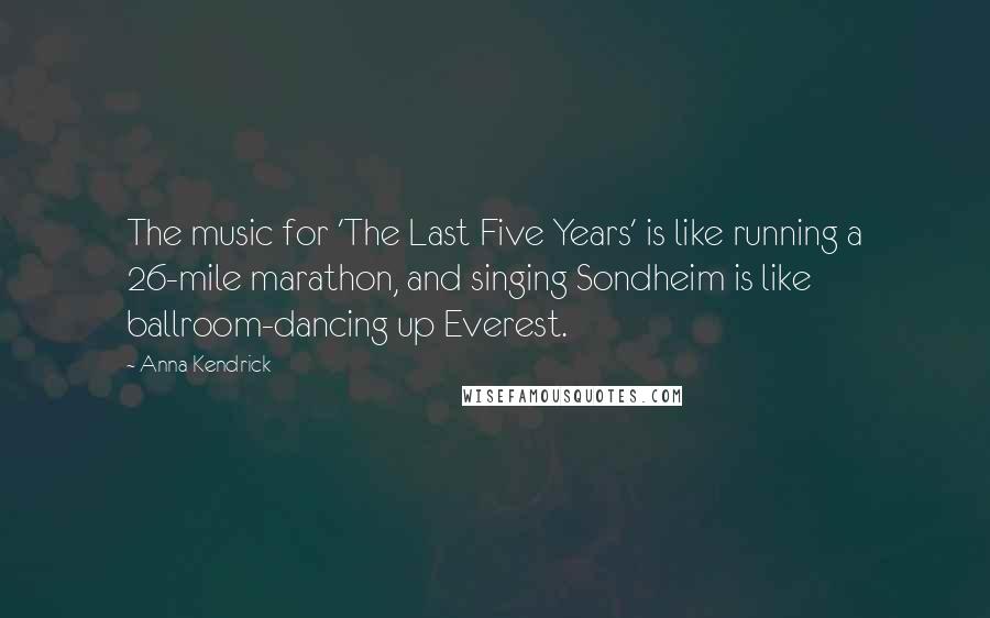 Anna Kendrick Quotes: The music for 'The Last Five Years' is like running a 26-mile marathon, and singing Sondheim is like ballroom-dancing up Everest.