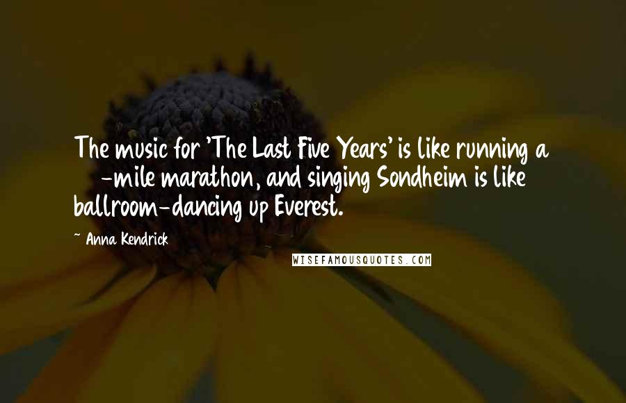 Anna Kendrick Quotes: The music for 'The Last Five Years' is like running a 26-mile marathon, and singing Sondheim is like ballroom-dancing up Everest.