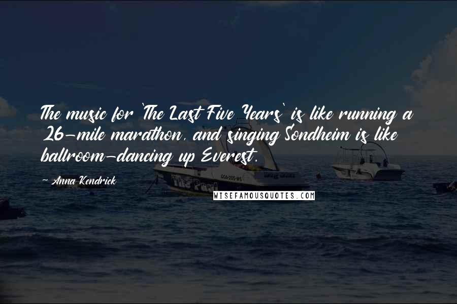 Anna Kendrick Quotes: The music for 'The Last Five Years' is like running a 26-mile marathon, and singing Sondheim is like ballroom-dancing up Everest.