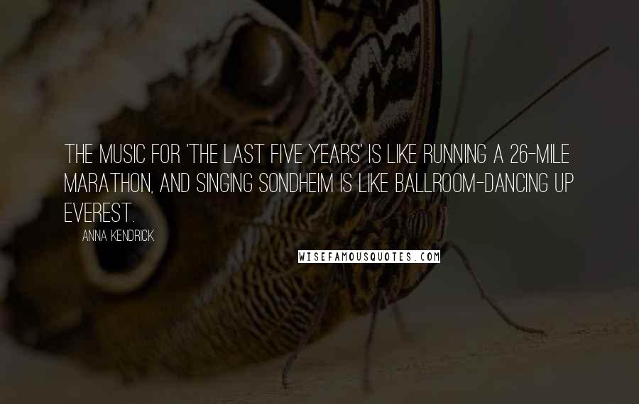 Anna Kendrick Quotes: The music for 'The Last Five Years' is like running a 26-mile marathon, and singing Sondheim is like ballroom-dancing up Everest.