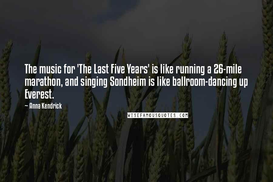 Anna Kendrick Quotes: The music for 'The Last Five Years' is like running a 26-mile marathon, and singing Sondheim is like ballroom-dancing up Everest.