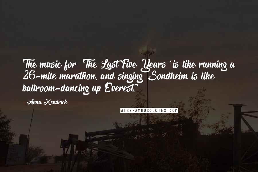 Anna Kendrick Quotes: The music for 'The Last Five Years' is like running a 26-mile marathon, and singing Sondheim is like ballroom-dancing up Everest.