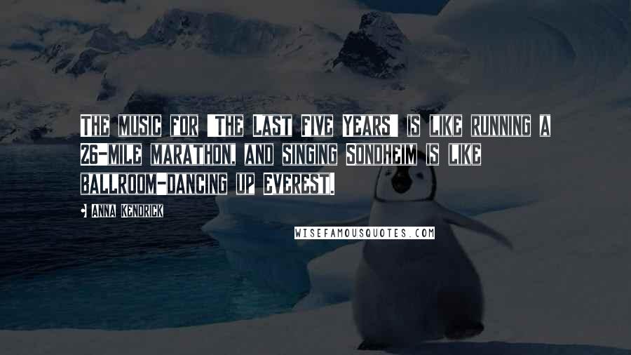 Anna Kendrick Quotes: The music for 'The Last Five Years' is like running a 26-mile marathon, and singing Sondheim is like ballroom-dancing up Everest.