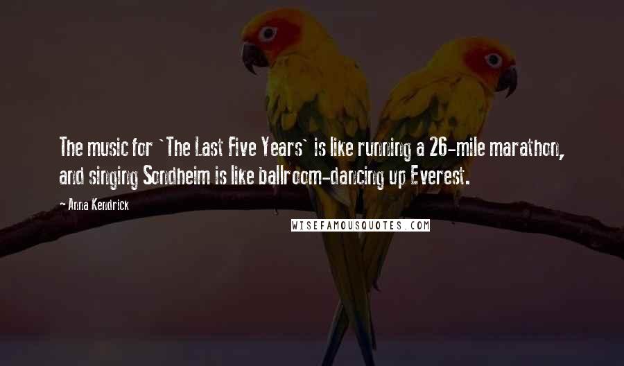 Anna Kendrick Quotes: The music for 'The Last Five Years' is like running a 26-mile marathon, and singing Sondheim is like ballroom-dancing up Everest.