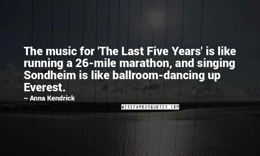 Anna Kendrick Quotes: The music for 'The Last Five Years' is like running a 26-mile marathon, and singing Sondheim is like ballroom-dancing up Everest.