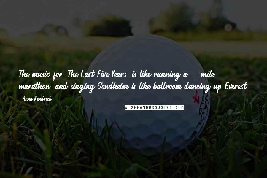 Anna Kendrick Quotes: The music for 'The Last Five Years' is like running a 26-mile marathon, and singing Sondheim is like ballroom-dancing up Everest.