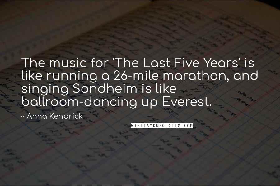 Anna Kendrick Quotes: The music for 'The Last Five Years' is like running a 26-mile marathon, and singing Sondheim is like ballroom-dancing up Everest.