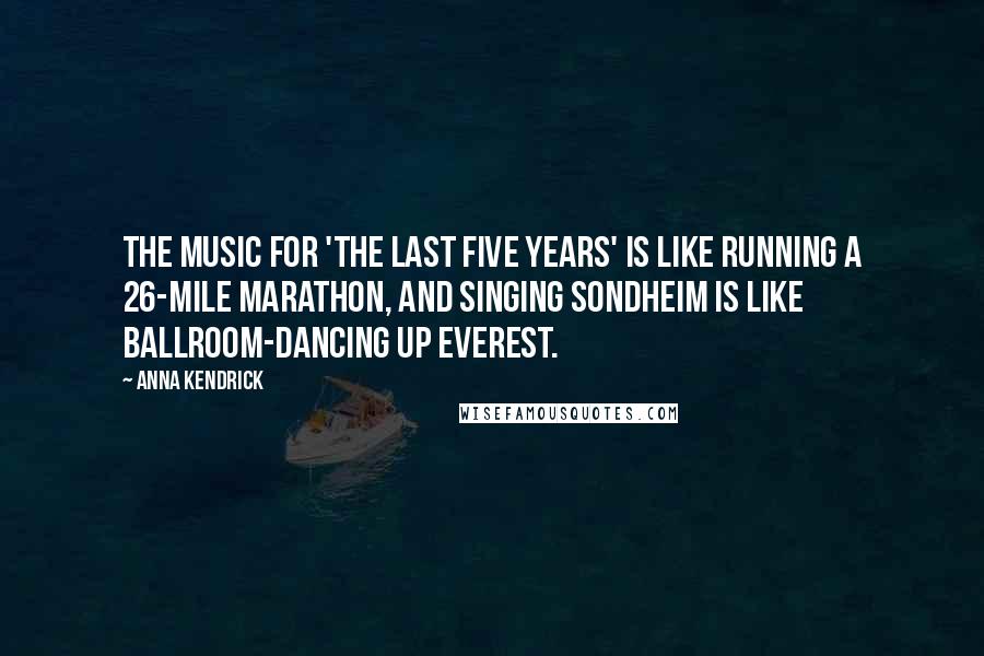 Anna Kendrick Quotes: The music for 'The Last Five Years' is like running a 26-mile marathon, and singing Sondheim is like ballroom-dancing up Everest.