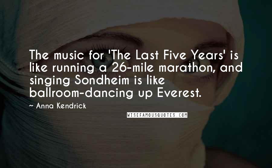 Anna Kendrick Quotes: The music for 'The Last Five Years' is like running a 26-mile marathon, and singing Sondheim is like ballroom-dancing up Everest.