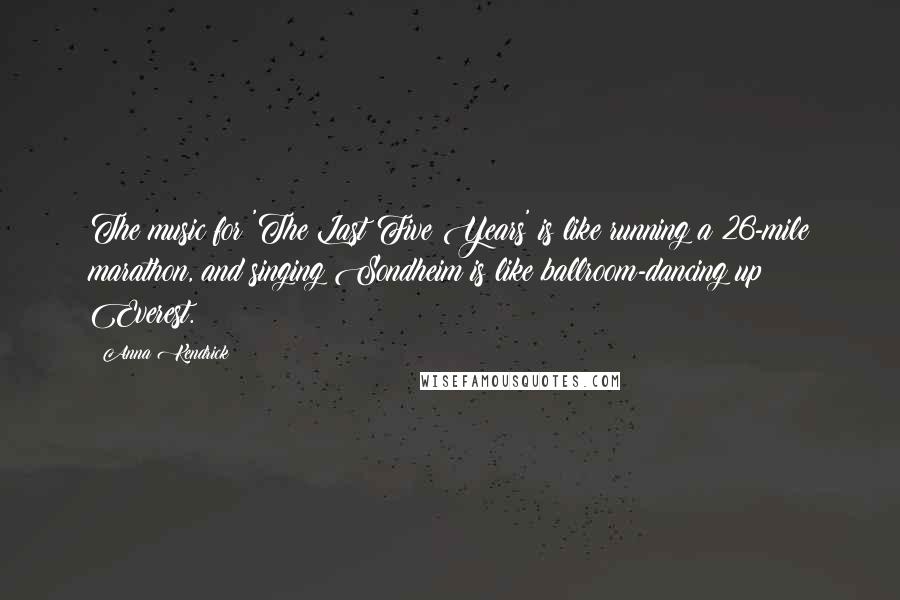 Anna Kendrick Quotes: The music for 'The Last Five Years' is like running a 26-mile marathon, and singing Sondheim is like ballroom-dancing up Everest.