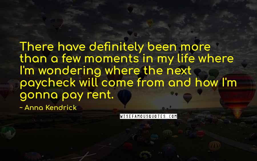 Anna Kendrick Quotes: There have definitely been more than a few moments in my life where I'm wondering where the next paycheck will come from and how I'm gonna pay rent.