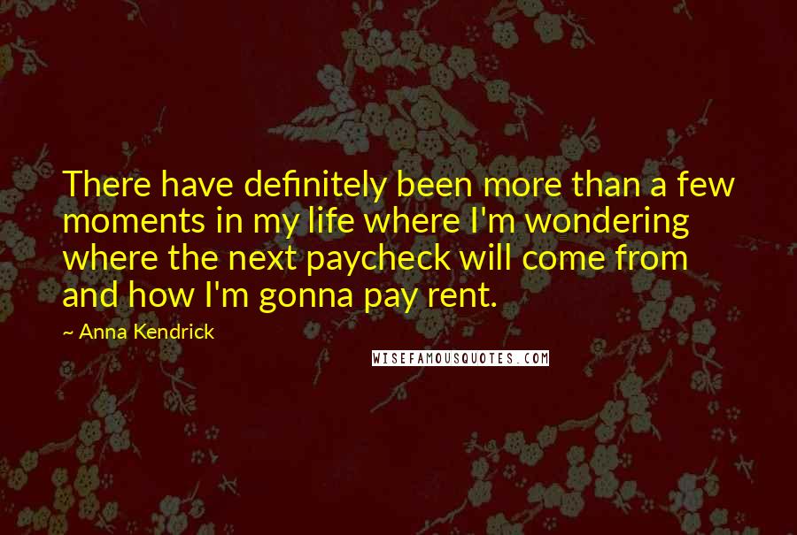 Anna Kendrick Quotes: There have definitely been more than a few moments in my life where I'm wondering where the next paycheck will come from and how I'm gonna pay rent.