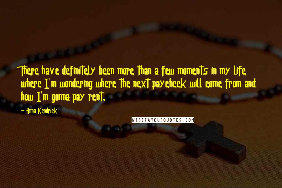 Anna Kendrick Quotes: There have definitely been more than a few moments in my life where I'm wondering where the next paycheck will come from and how I'm gonna pay rent.