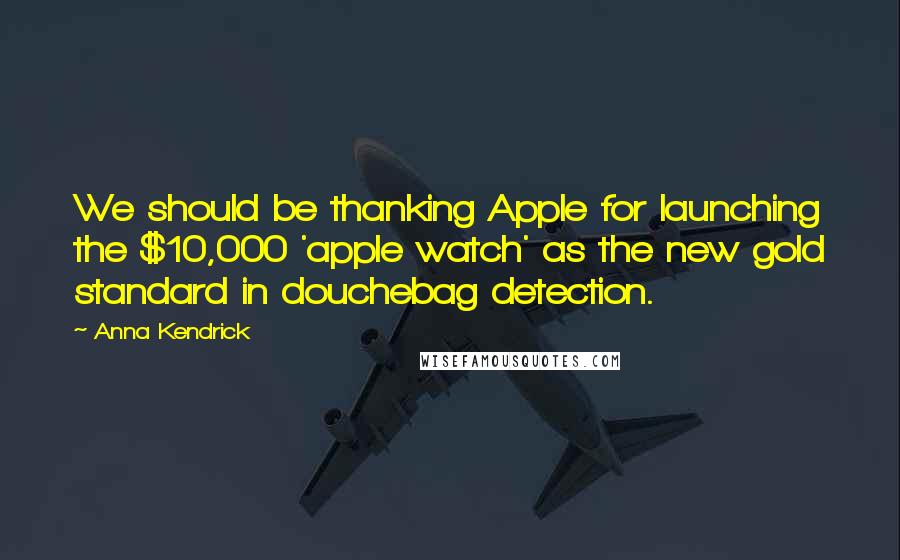 Anna Kendrick Quotes: We should be thanking Apple for launching the $10,000 'apple watch' as the new gold standard in douchebag detection.