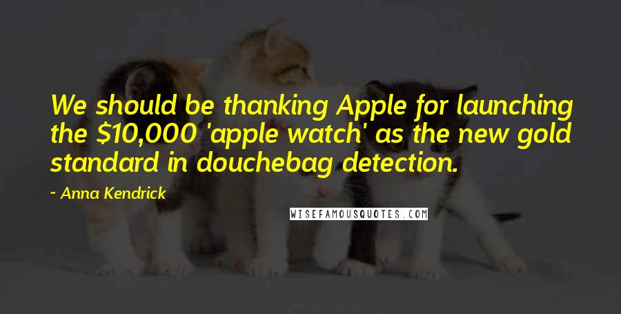 Anna Kendrick Quotes: We should be thanking Apple for launching the $10,000 'apple watch' as the new gold standard in douchebag detection.