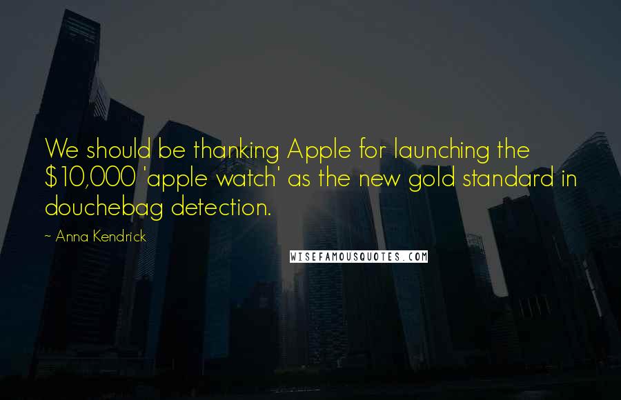 Anna Kendrick Quotes: We should be thanking Apple for launching the $10,000 'apple watch' as the new gold standard in douchebag detection.