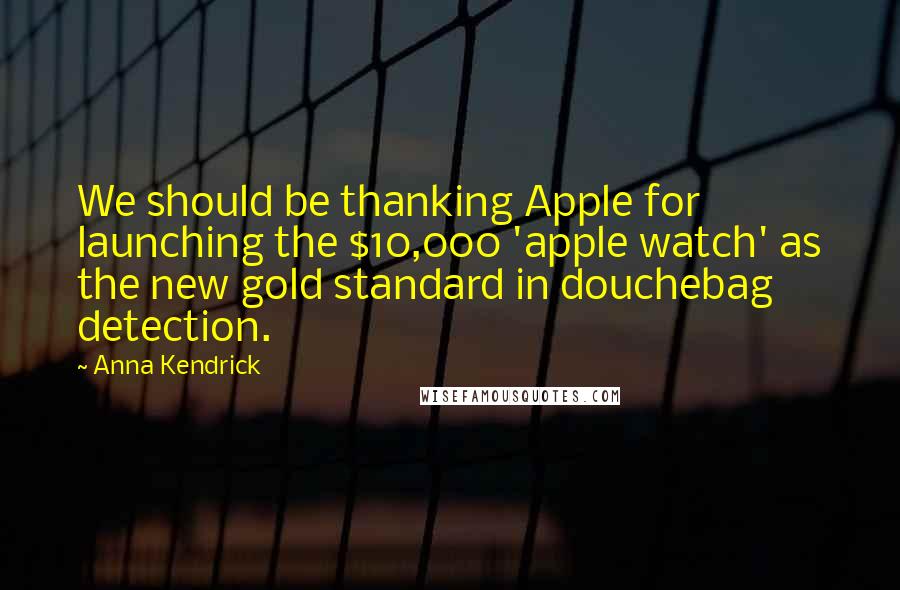 Anna Kendrick Quotes: We should be thanking Apple for launching the $10,000 'apple watch' as the new gold standard in douchebag detection.
