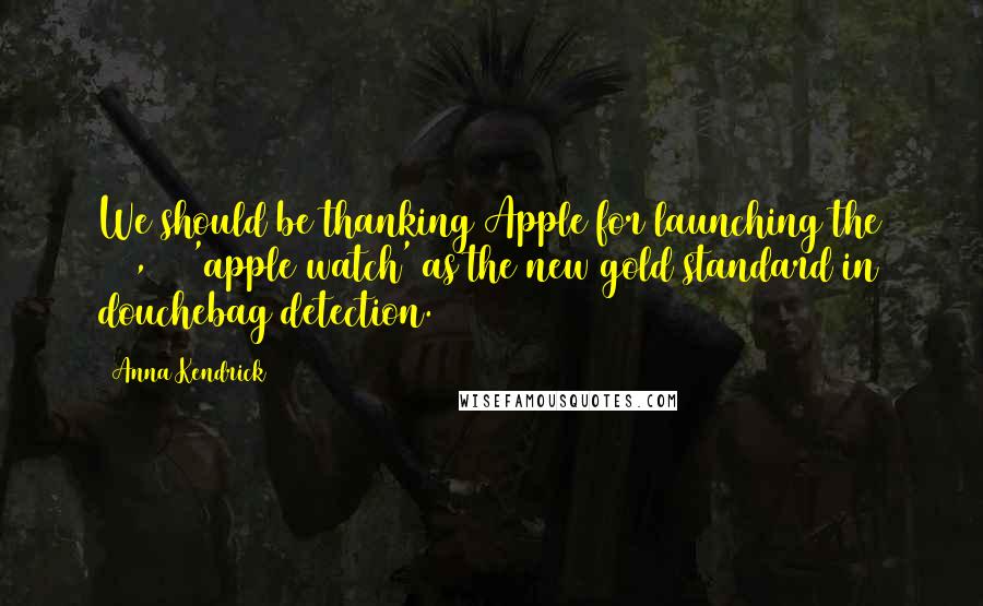 Anna Kendrick Quotes: We should be thanking Apple for launching the $10,000 'apple watch' as the new gold standard in douchebag detection.