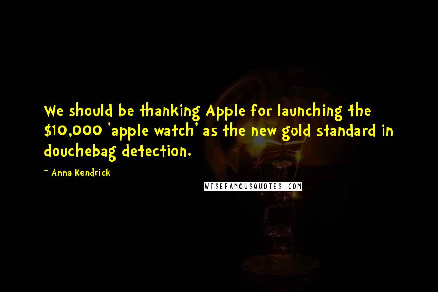 Anna Kendrick Quotes: We should be thanking Apple for launching the $10,000 'apple watch' as the new gold standard in douchebag detection.