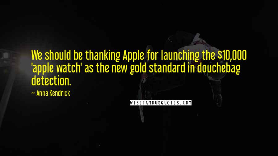 Anna Kendrick Quotes: We should be thanking Apple for launching the $10,000 'apple watch' as the new gold standard in douchebag detection.