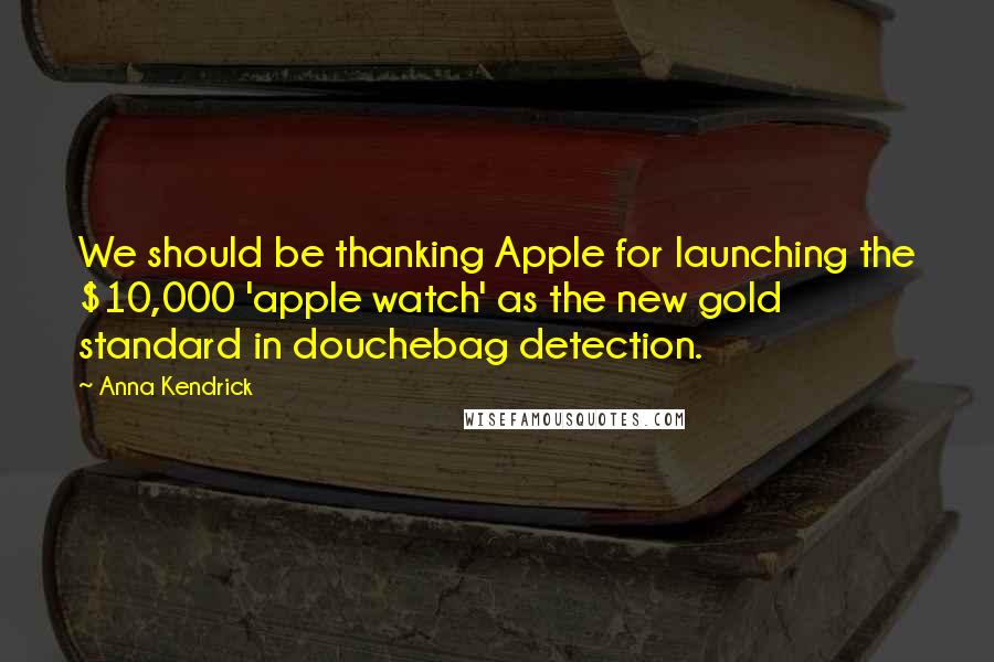 Anna Kendrick Quotes: We should be thanking Apple for launching the $10,000 'apple watch' as the new gold standard in douchebag detection.