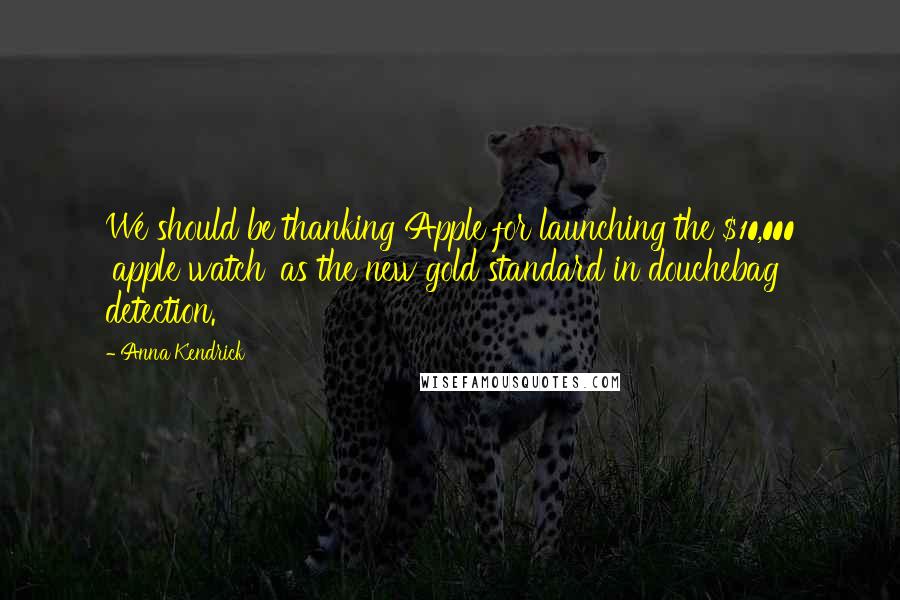 Anna Kendrick Quotes: We should be thanking Apple for launching the $10,000 'apple watch' as the new gold standard in douchebag detection.