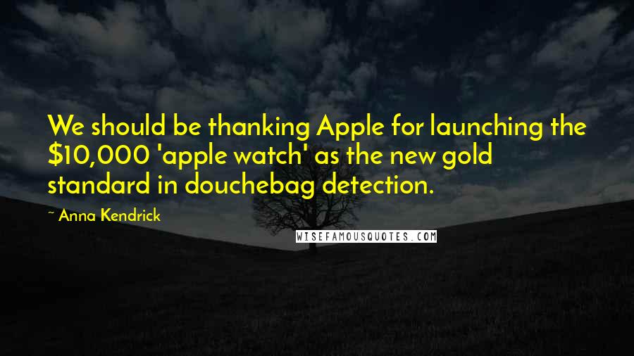 Anna Kendrick Quotes: We should be thanking Apple for launching the $10,000 'apple watch' as the new gold standard in douchebag detection.